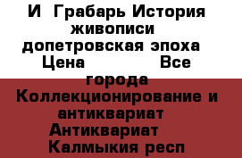  И. Грабарь История живописи, допетровская эпоха › Цена ­ 12 000 - Все города Коллекционирование и антиквариат » Антиквариат   . Калмыкия респ.